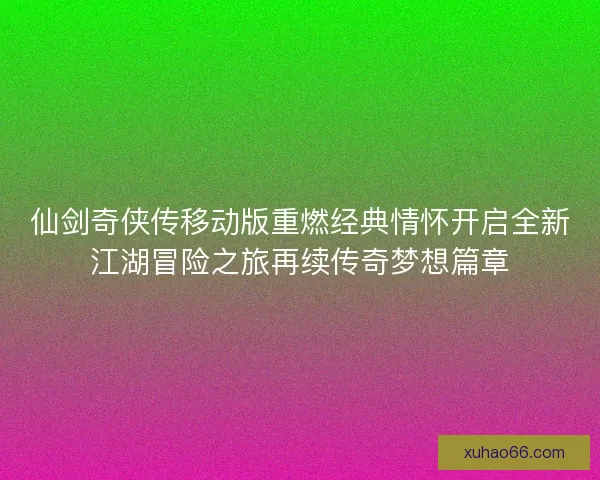 仙剑奇侠传移动版重燃经典情怀开启全新江湖冒险之旅再续传奇梦想篇章