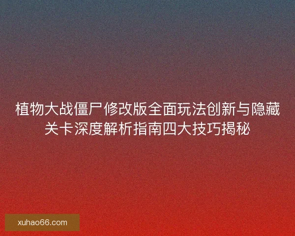植物大战僵尸修改版全面玩法创新与隐藏关卡深度解析指南四大技巧揭秘
