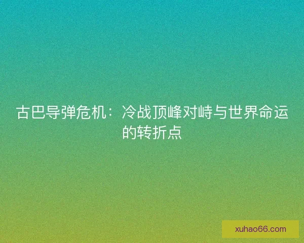 古巴导弹危机：冷战顶峰对峙与世界命运的转折点