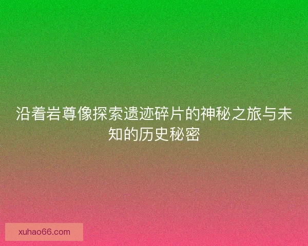 沿着岩尊像探索遗迹碎片的神秘之旅与未知的历史秘密